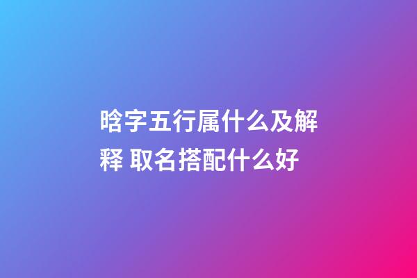 晗字五行属什么及解释 取名搭配什么好